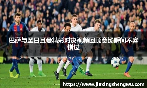 巴萨与圣日耳曼精彩对决视频回顾赛场瞬间不容错过